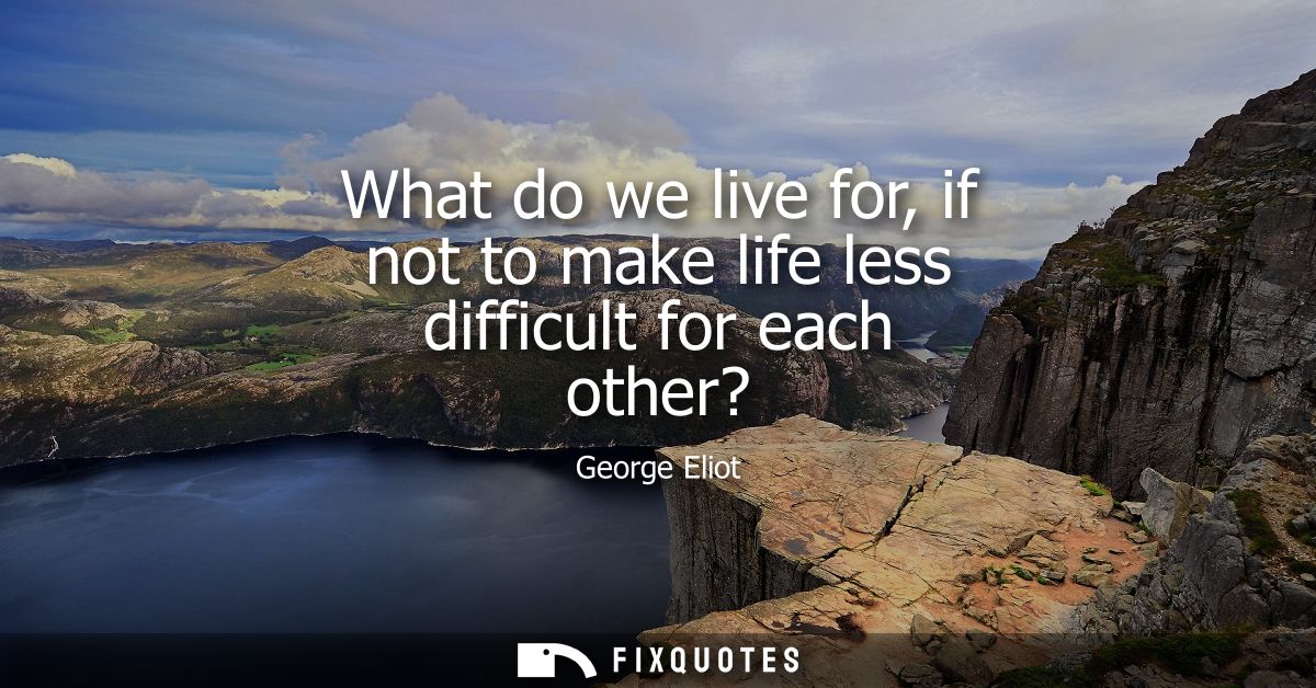 What do we live for, if not to make life less difficult for each other?