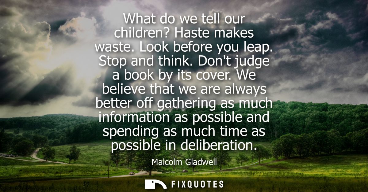 What do we tell our children? Haste makes waste. Look before you leap. Stop and think. Dont judge a book by its cover.