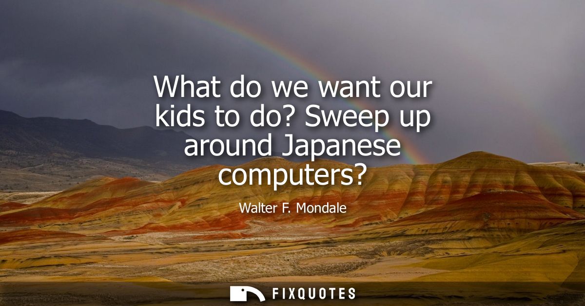 What do we want our kids to do? Sweep up around Japanese computers?