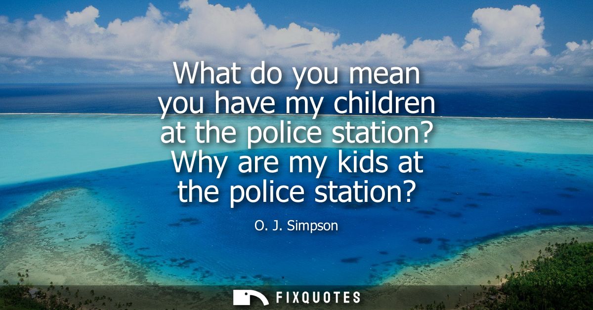 What do you mean you have my children at the police station? Why are my kids at the police station?