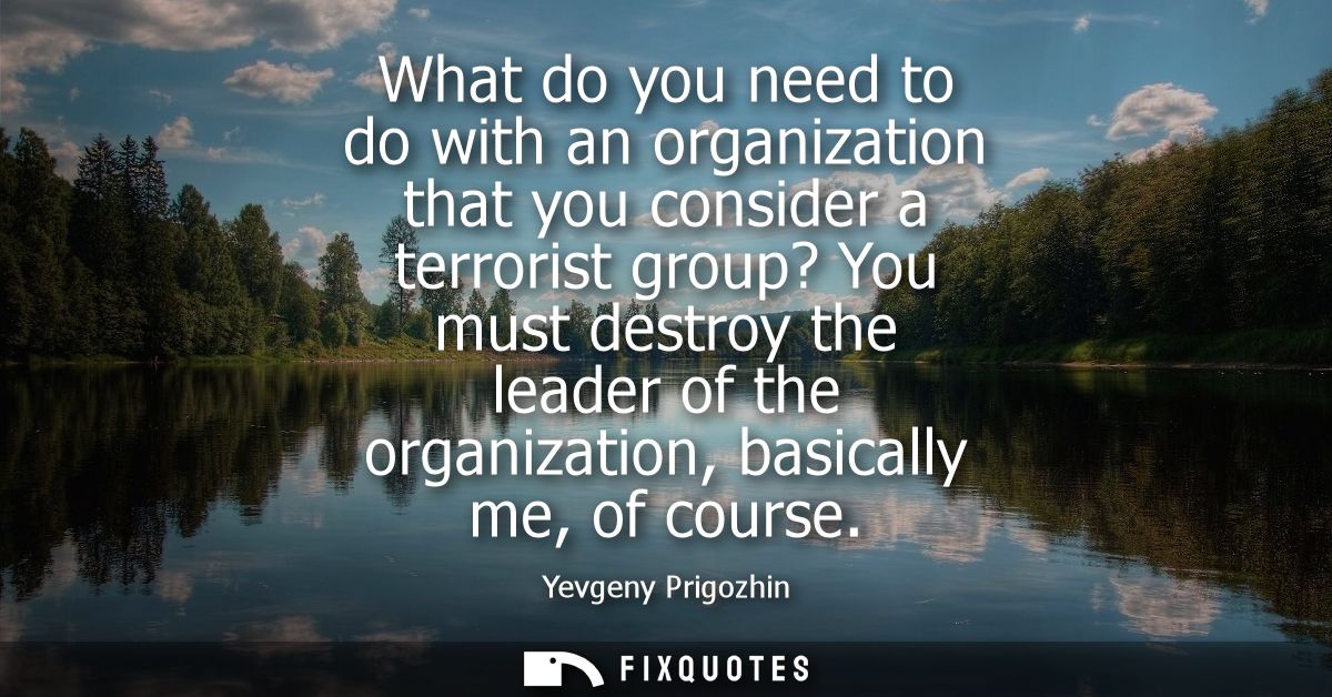 What do you need to do with an organization that you consider a terrorist group? You must destroy the leader of the orga