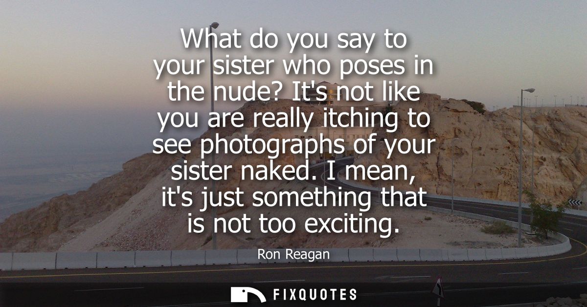 What do you say to your sister who poses in the nude? Its not like you are really itching to see photographs of your sis