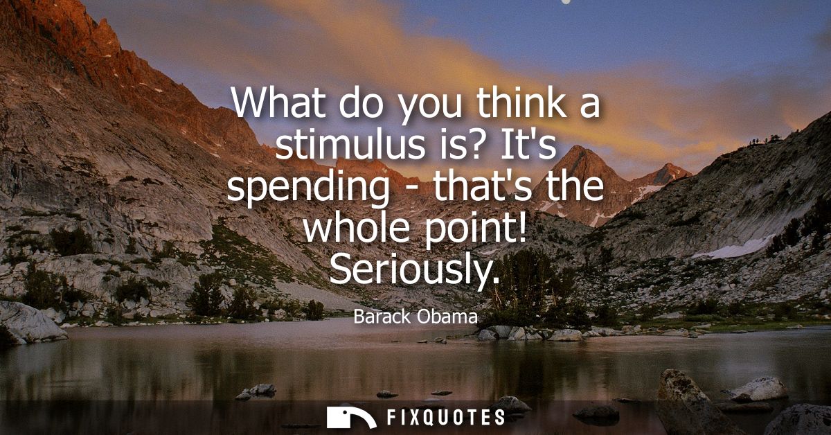 What do you think a stimulus is? Its spending - thats the whole point! Seriously