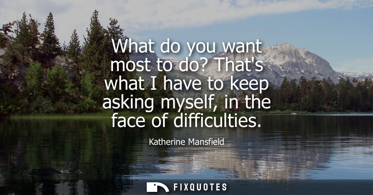 What do you want most to do? Thats what I have to keep asking myself, in the face of difficulties