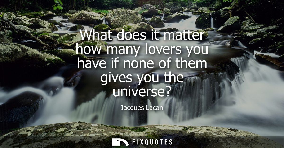 What does it matter how many lovers you have if none of them gives you the universe?