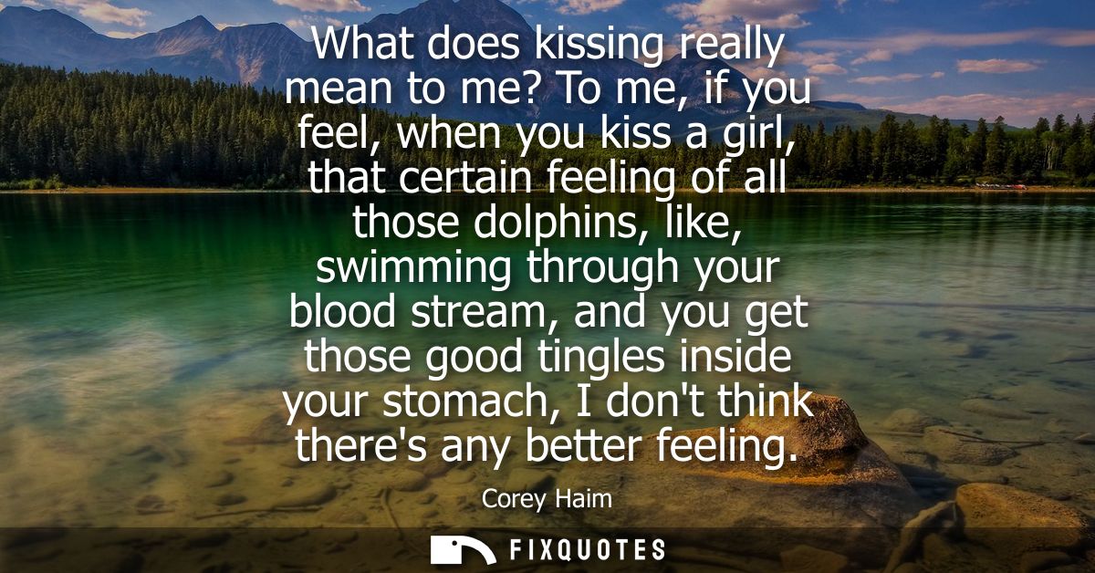 What does kissing really mean to me? To me, if you feel, when you kiss a girl, that certain feeling of all those dolphin