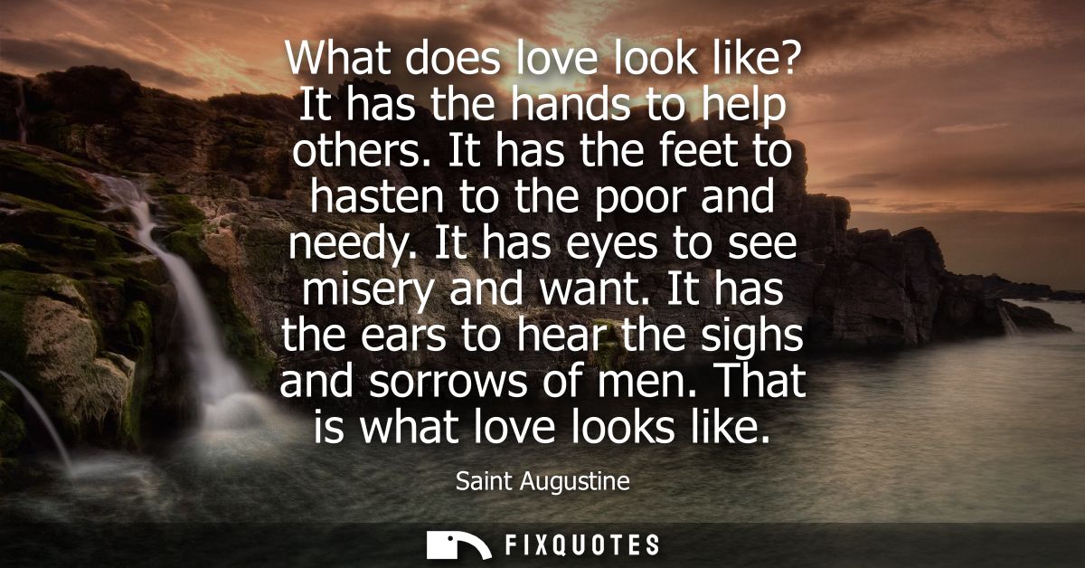 What does love look like? It has the hands to help others. It has the feet to hasten to the poor and needy. It has eyes 