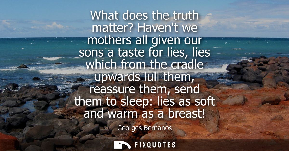 What does the truth matter? Havent we mothers all given our sons a taste for lies, lies which from the cradle upwards lu