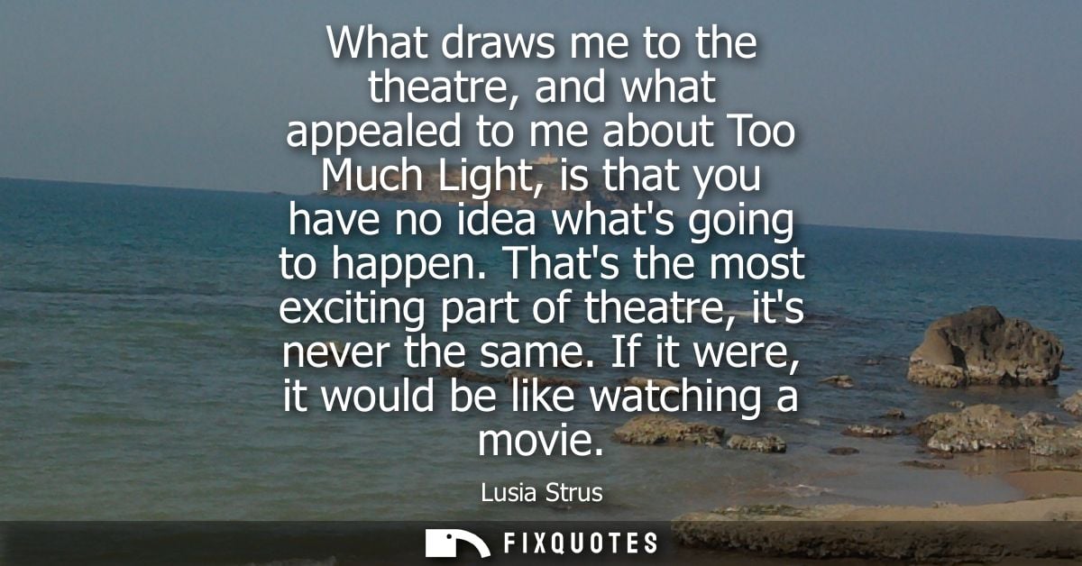 What draws me to the theatre, and what appealed to me about Too Much Light, is that you have no idea whats going to happ