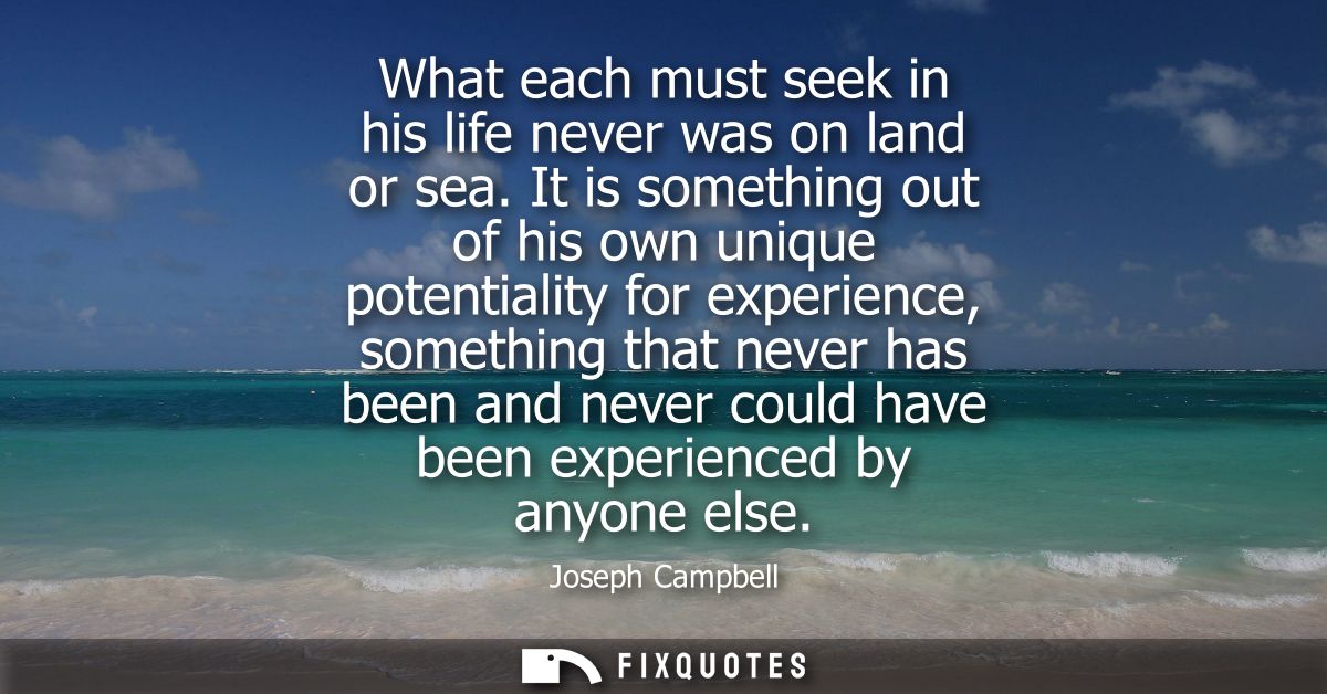What each must seek in his life never was on land or sea. It is something out of his own unique potentiality for experie