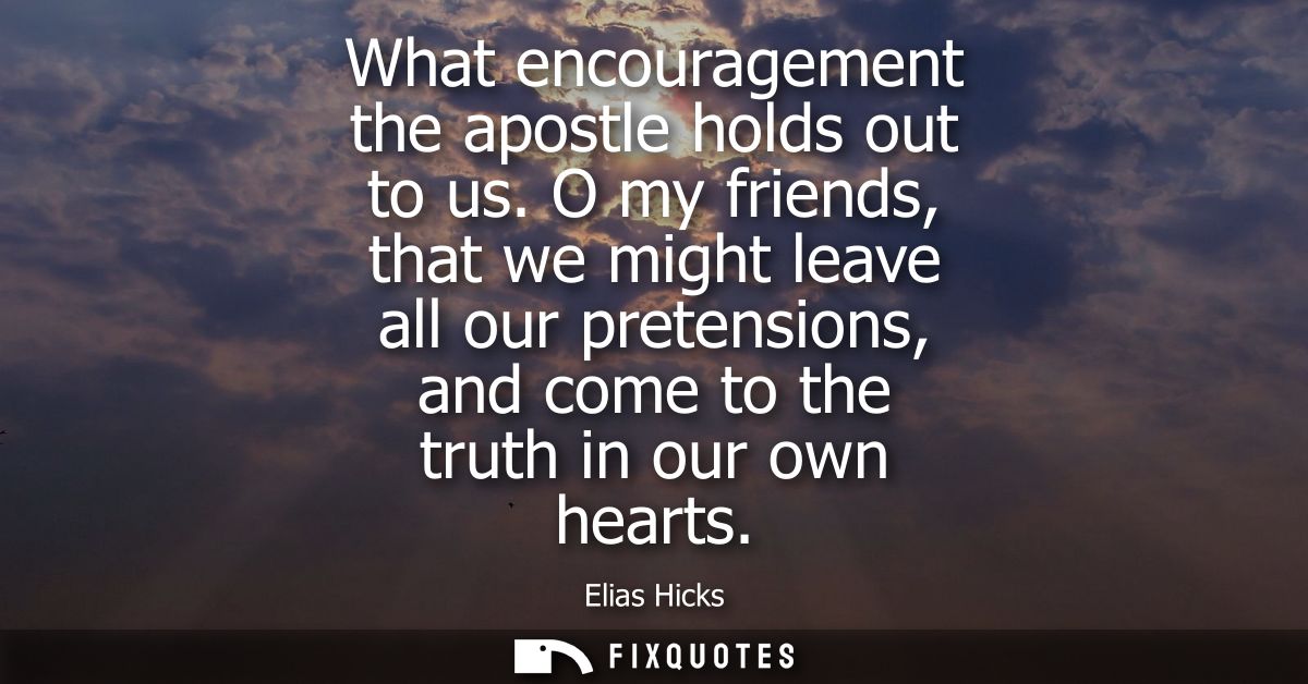 What encouragement the apostle holds out to us. O my friends, that we might leave all our pretensions, and come to the t