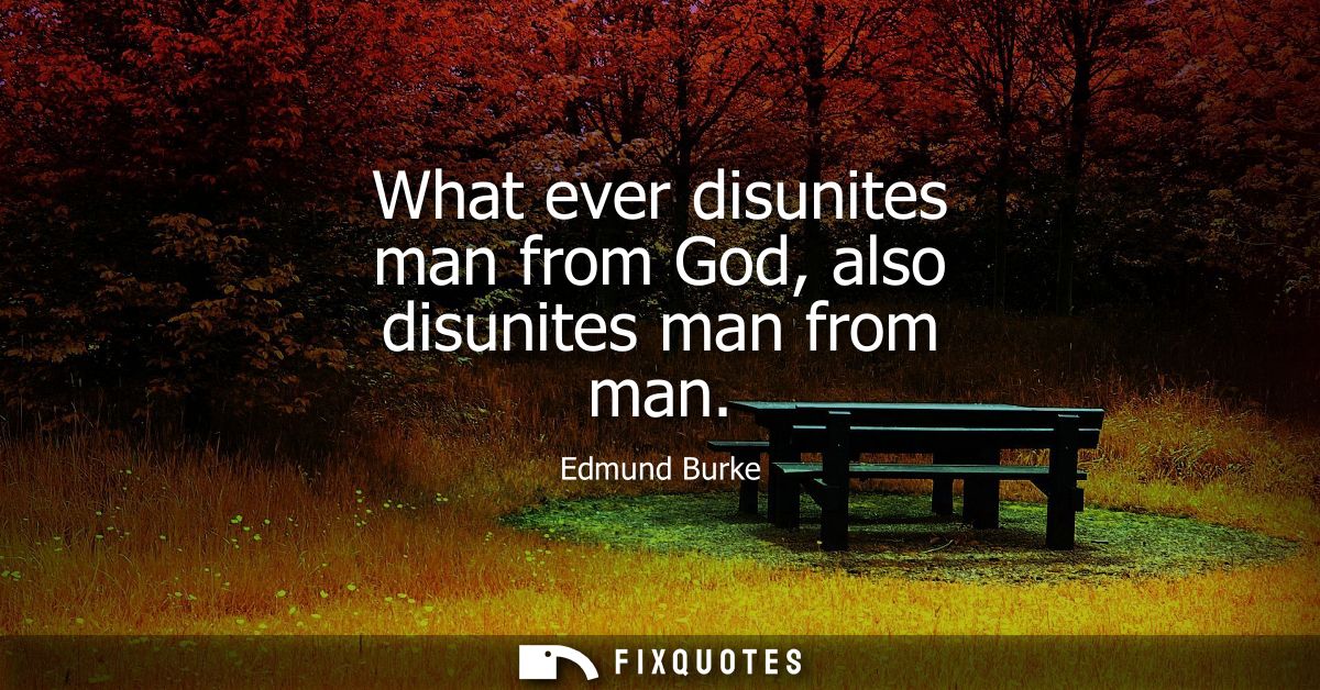 What ever disunites man from God, also disunites man from man