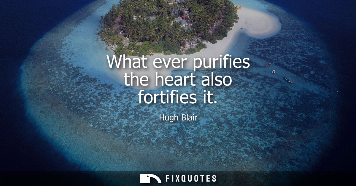 What ever purifies the heart also fortifies it