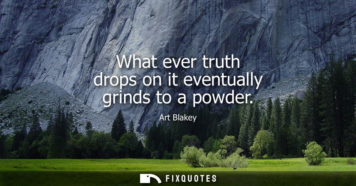 What ever truth drops on it eventually grinds to a powder
