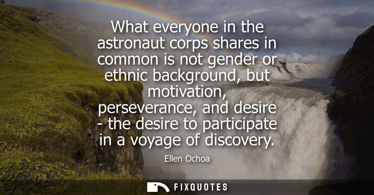 What everyone in the astronaut corps shares in common is not gender or ethnic background, but motivation, perseverance, 