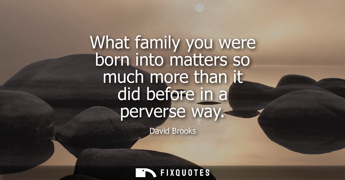 What family you were born into matters so much more than it did before in a perverse way
