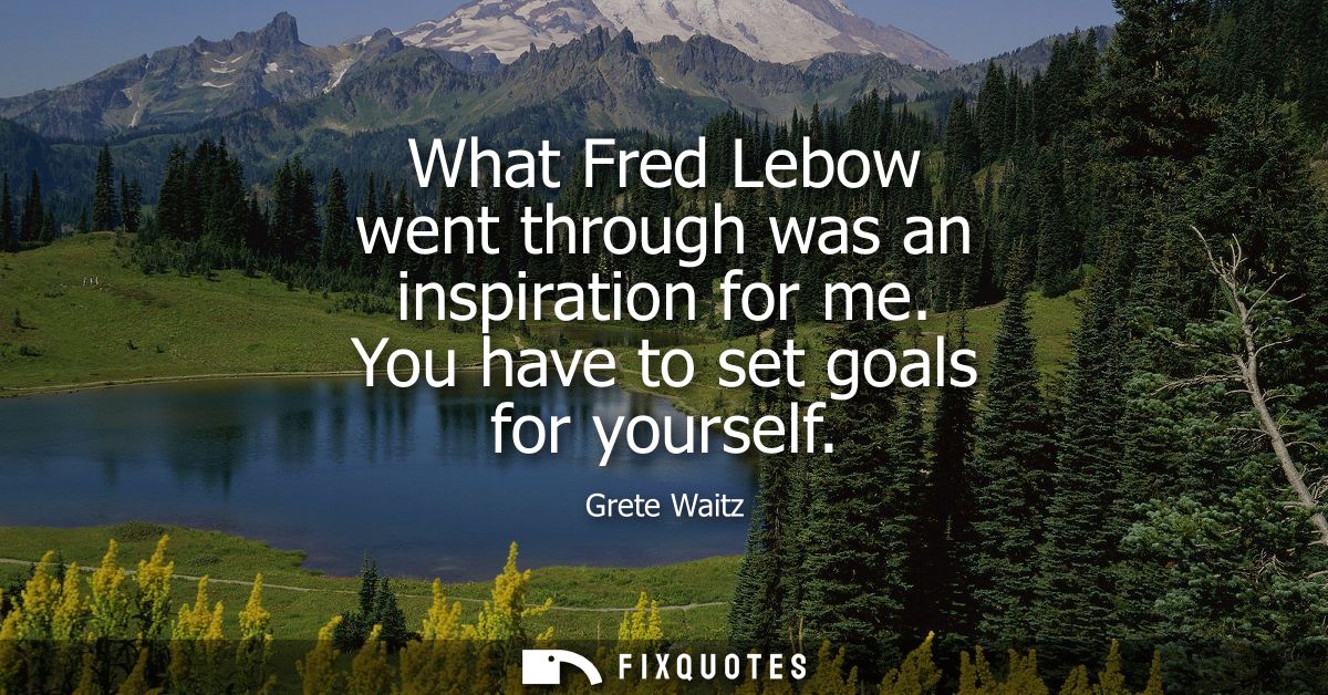 What Fred Lebow went through was an inspiration for me. You have to set goals for yourself
