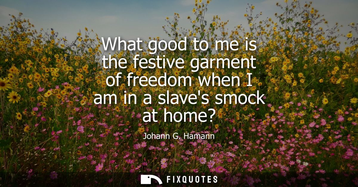 What good to me is the festive garment of freedom when I am in a slaves smock at home?