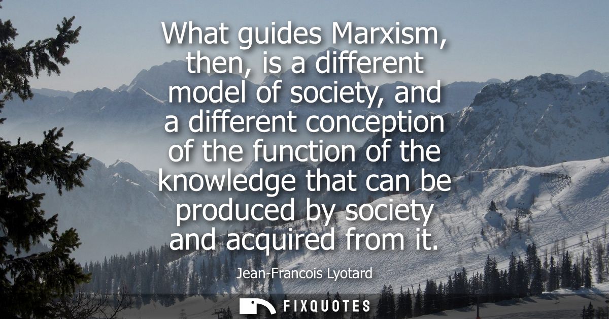 What guides Marxism, then, is a different model of society, and a different conception of the function of the knowledge 