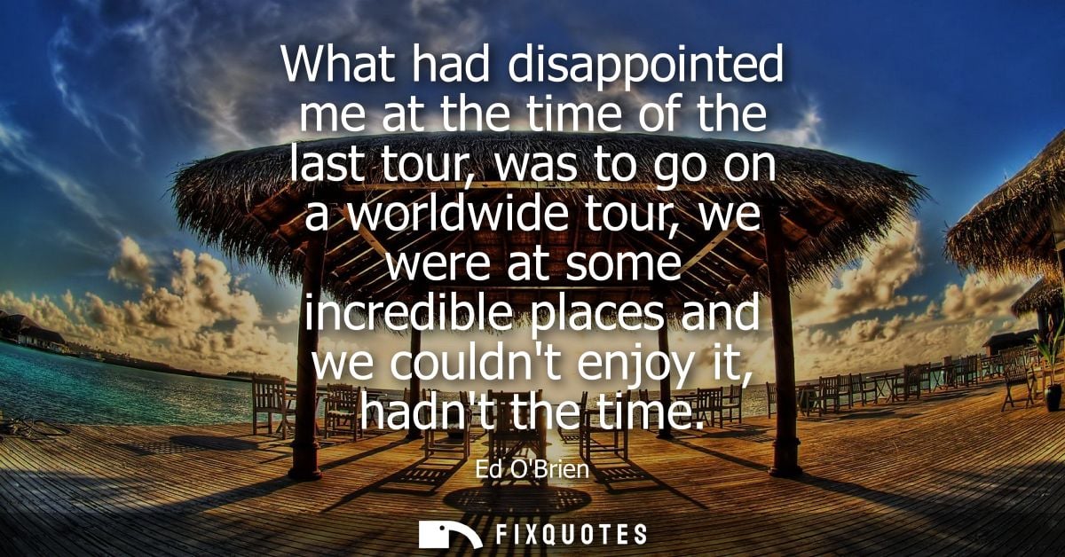 What had disappointed me at the time of the last tour, was to go on a worldwide tour, we were at some incredible places 