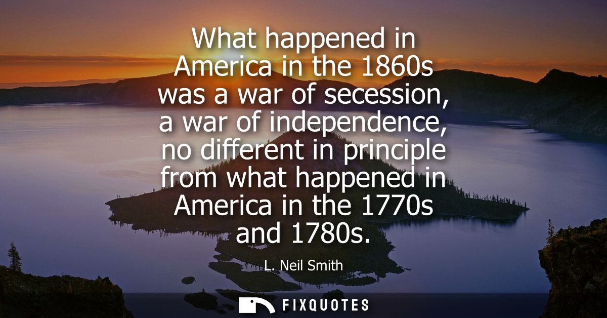 What happened in America in the 1860s was a war of secession, a war of independence, no different in principle from what