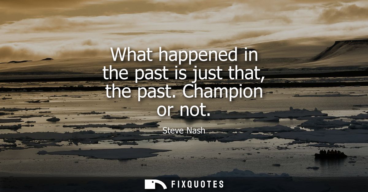 What happened in the past is just that, the past. Champion or not