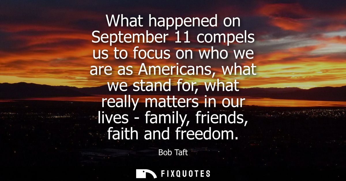 What happened on September 11 compels us to focus on who we are as Americans, what we stand for, what really matters in 