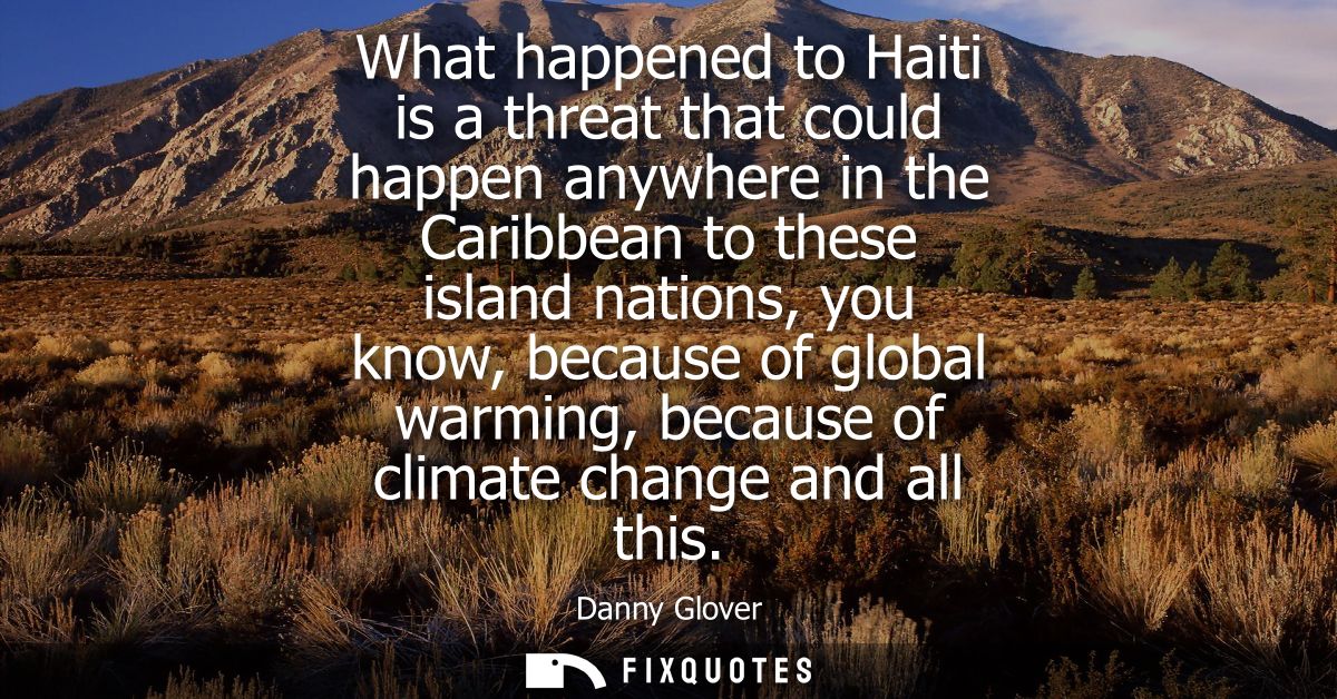 What happened to Haiti is a threat that could happen anywhere in the Caribbean to these island nations, you know, becaus