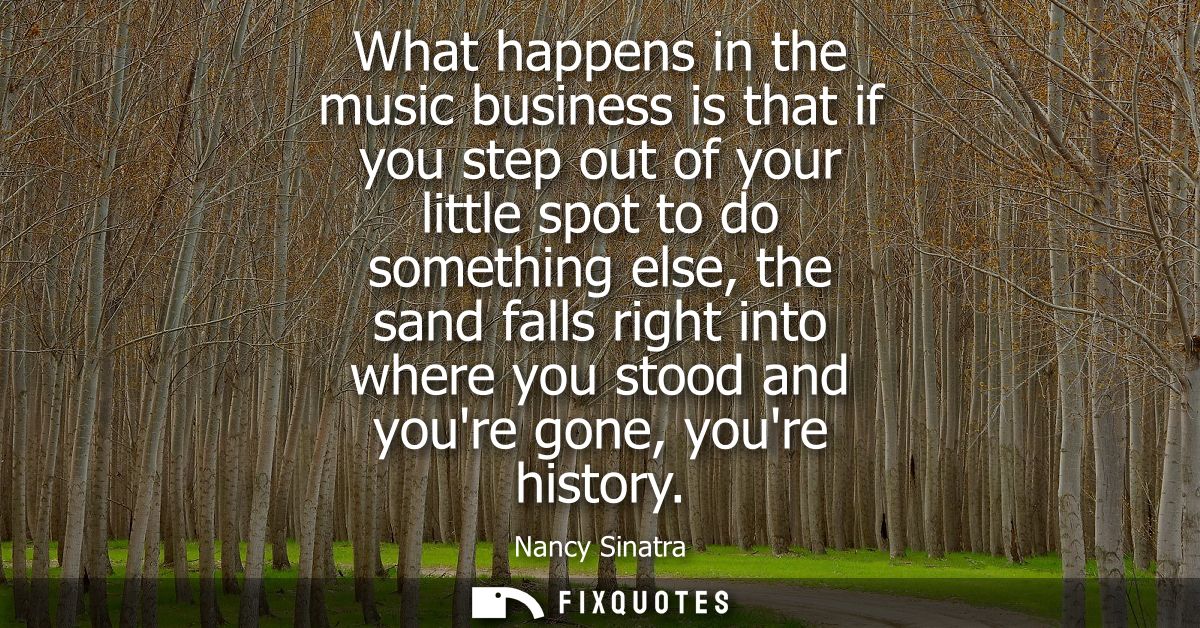 What happens in the music business is that if you step out of your little spot to do something else, the sand falls righ