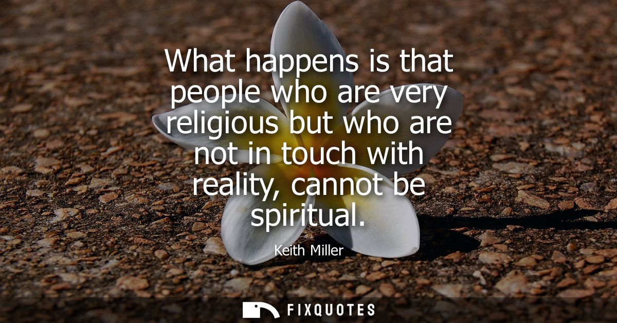 What happens is that people who are very religious but who are not in touch with reality, cannot be spiritual