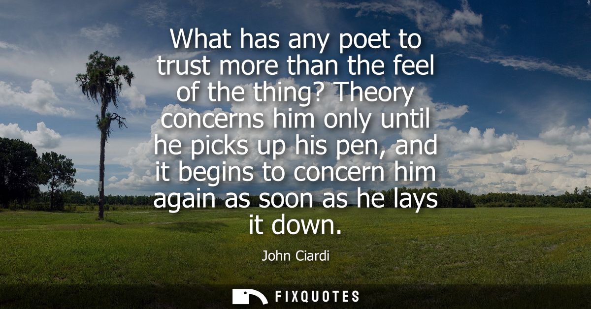 What has any poet to trust more than the feel of the thing? Theory concerns him only until he picks up his pen, and it b