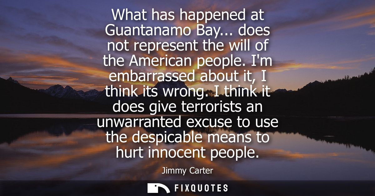 What has happened at Guantanamo Bay... does not represent the will of the American people. Im embarrassed about it, I th