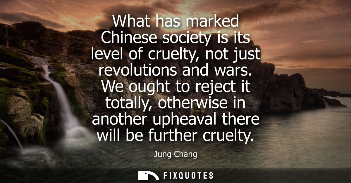 What has marked Chinese society is its level of cruelty, not just revolutions and wars. We ought to reject it totally, o
