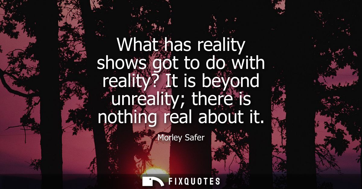 What has reality shows got to do with reality? It is beyond unreality there is nothing real about it