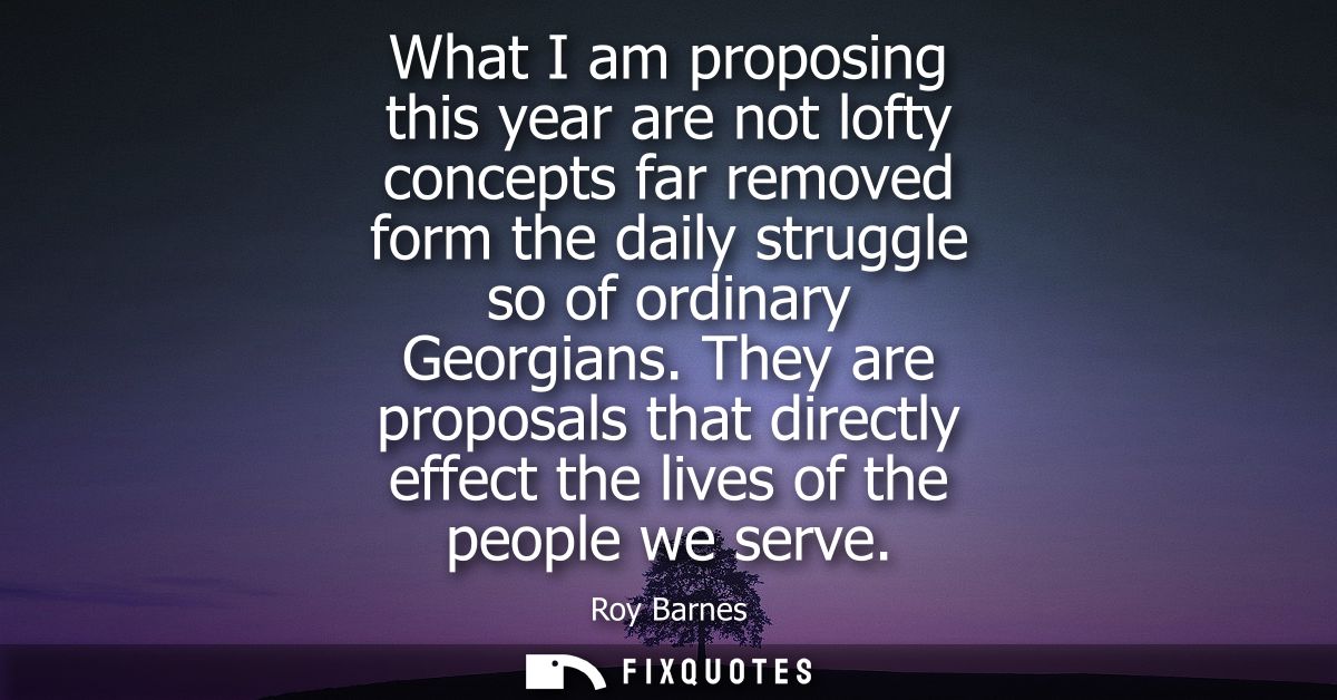 What I am proposing this year are not lofty concepts far removed form the daily struggle so of ordinary Georgians.