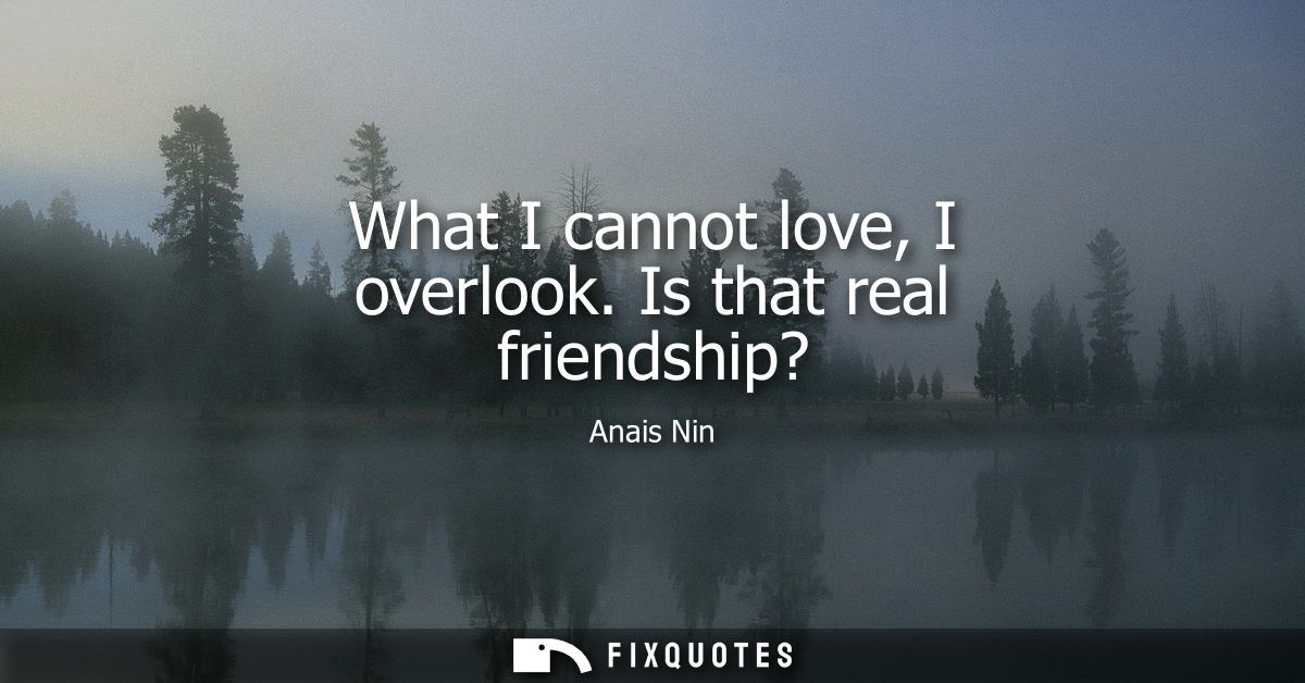 What I cannot love, I overlook. Is that real friendship?