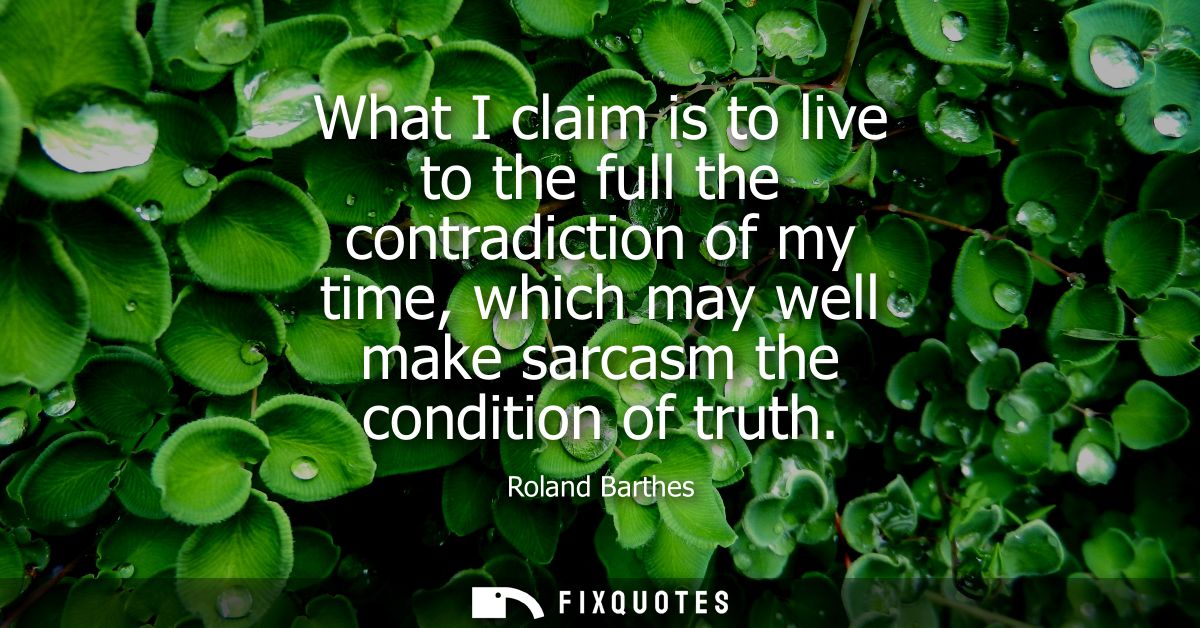 What I claim is to live to the full the contradiction of my time, which may well make sarcasm the condition of truth
