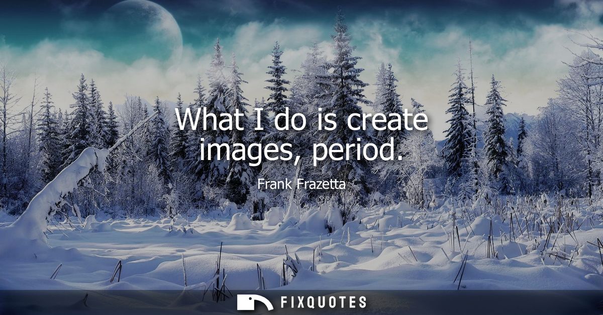 What I do is create images, period