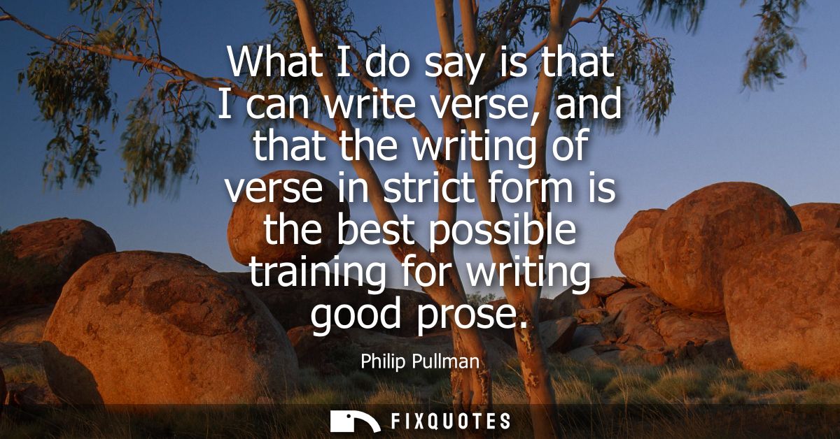 What I do say is that I can write verse, and that the writing of verse in strict form is the best possible training for 