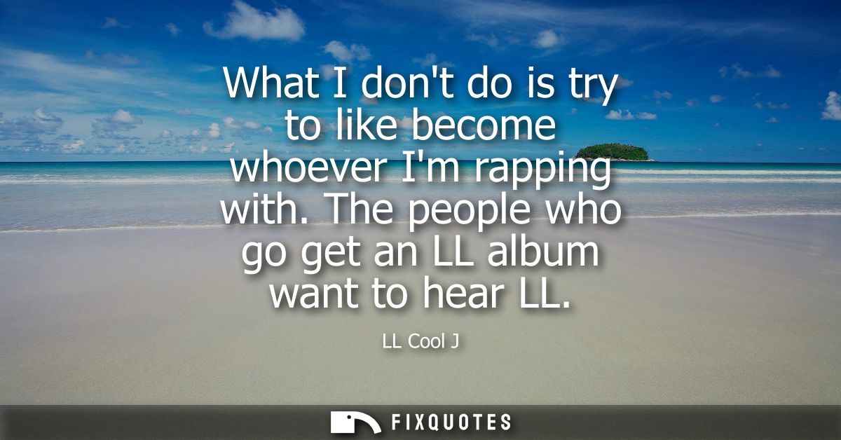 What I dont do is try to like become whoever Im rapping with. The people who go get an LL album want to hear LL