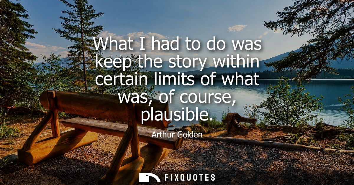 What I had to do was keep the story within certain limits of what was, of course, plausible