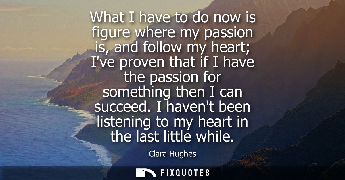 What I have to do now is figure where my passion is, and follow my heart Ive proven that if I have the passion for somet