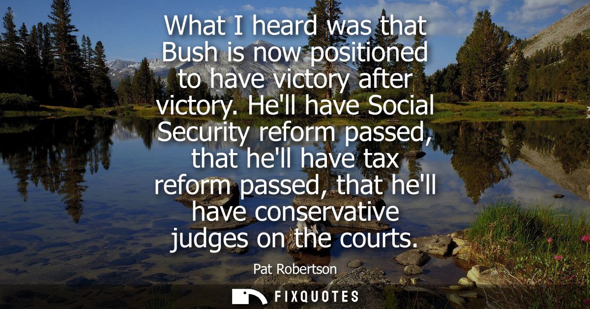 What I heard was that Bush is now positioned to have victory after victory. Hell have Social Security reform passed, tha