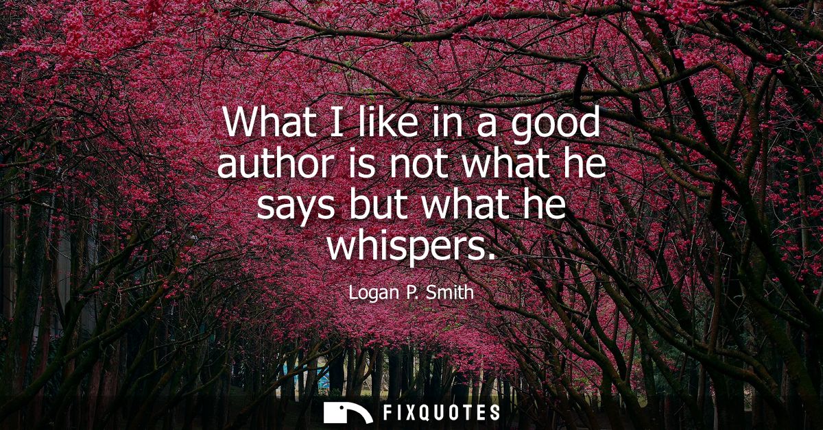 What I like in a good author is not what he says but what he whispers