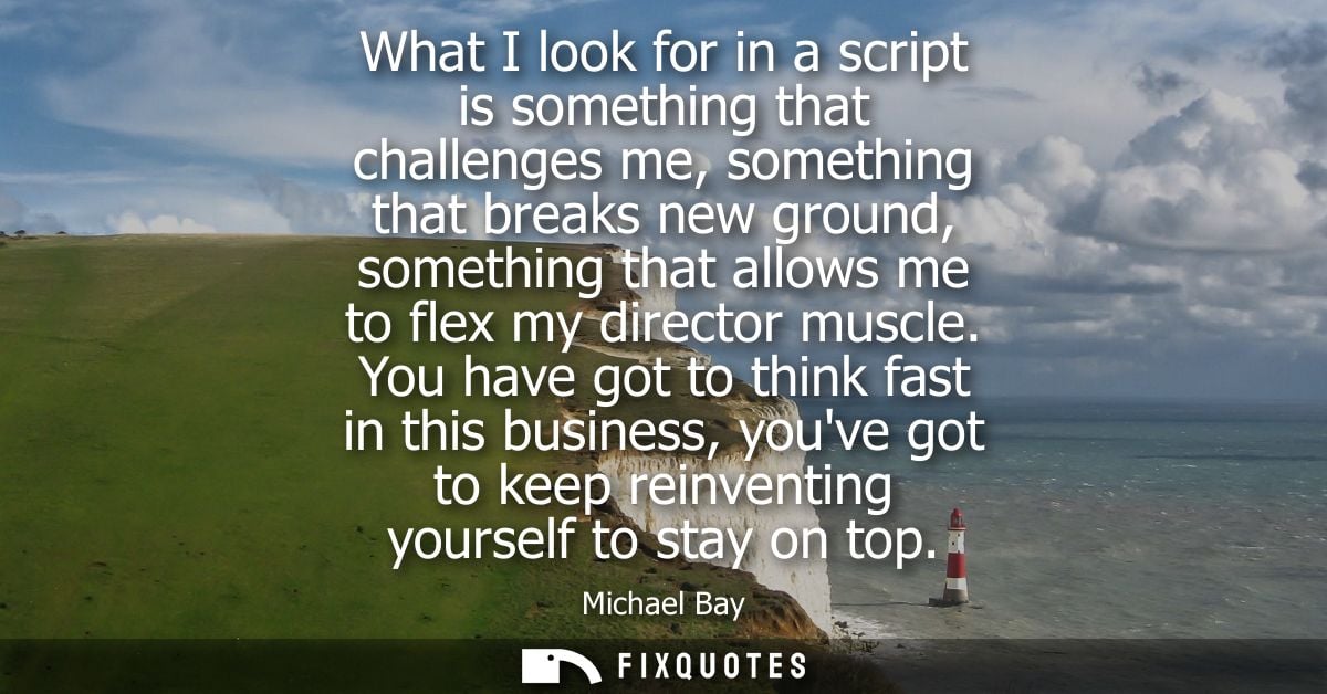 What I look for in a script is something that challenges me, something that breaks new ground, something that allows me 