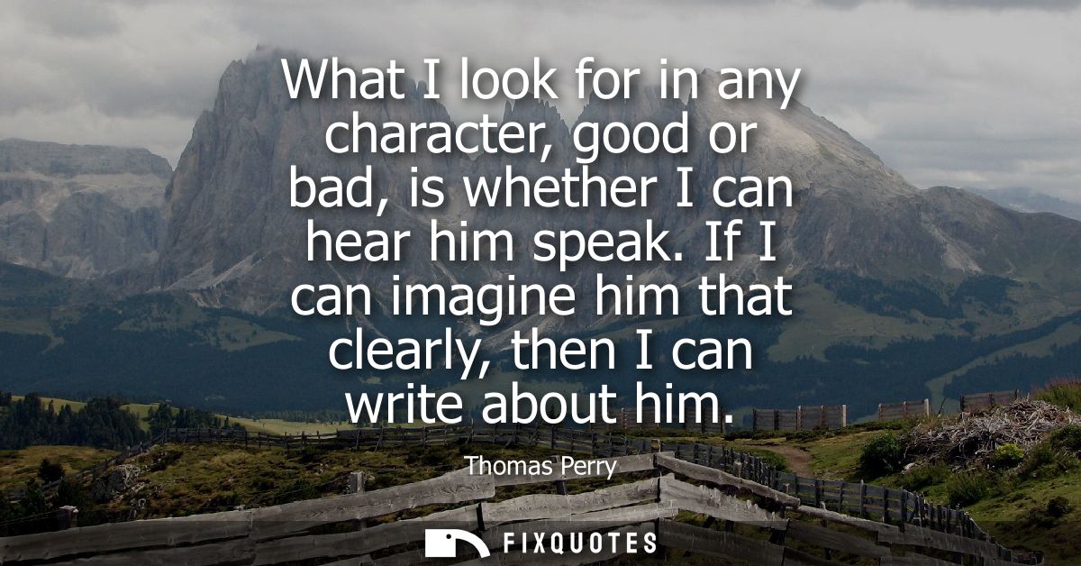 What I look for in any character, good or bad, is whether I can hear him speak. If I can imagine him that clearly, then 