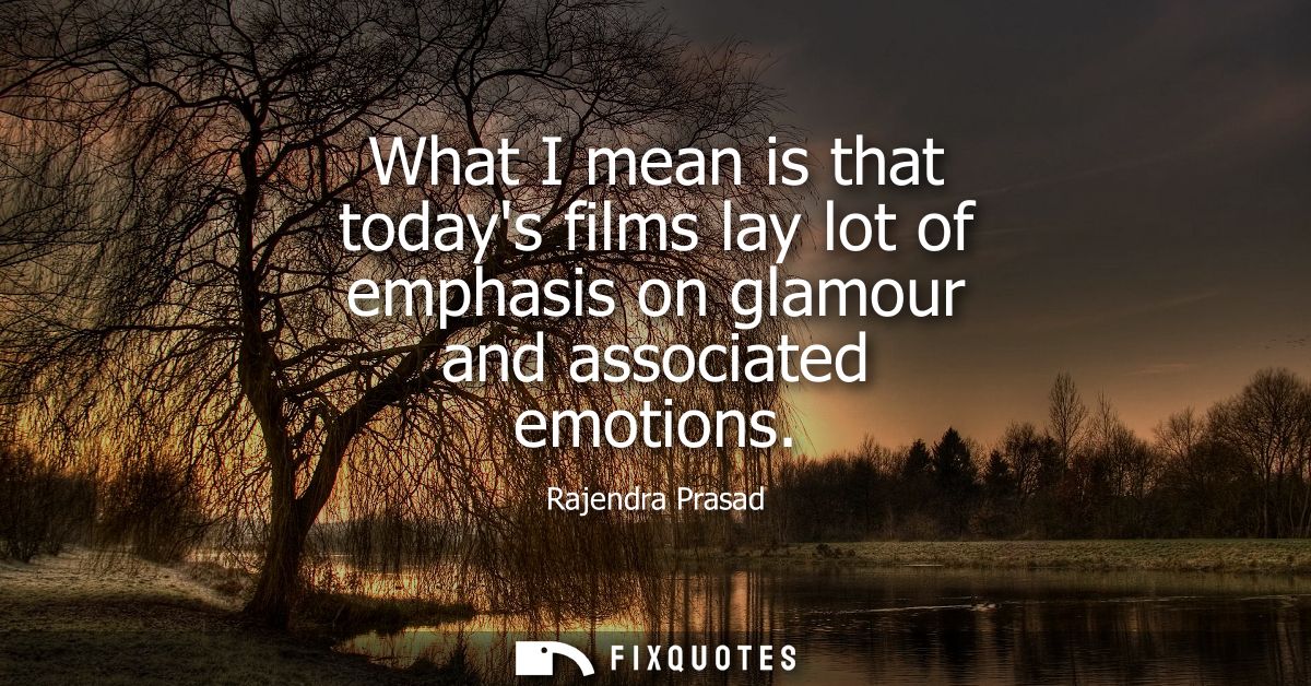 What I mean is that todays films lay lot of emphasis on glamour and associated emotions