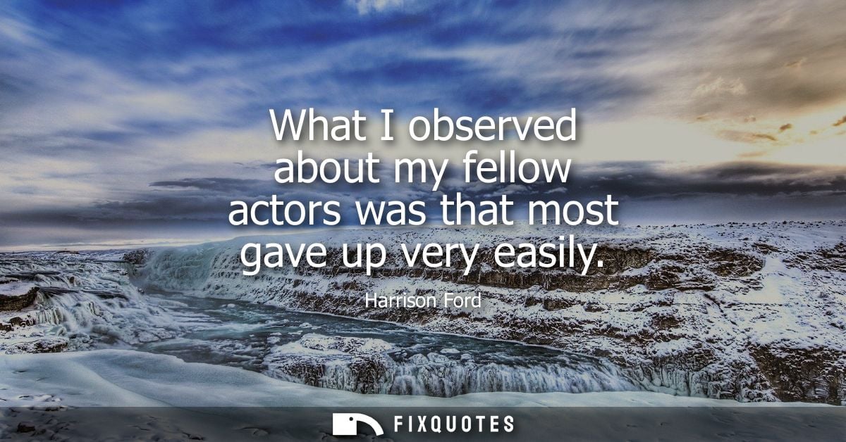 What I observed about my fellow actors was that most gave up very easily
