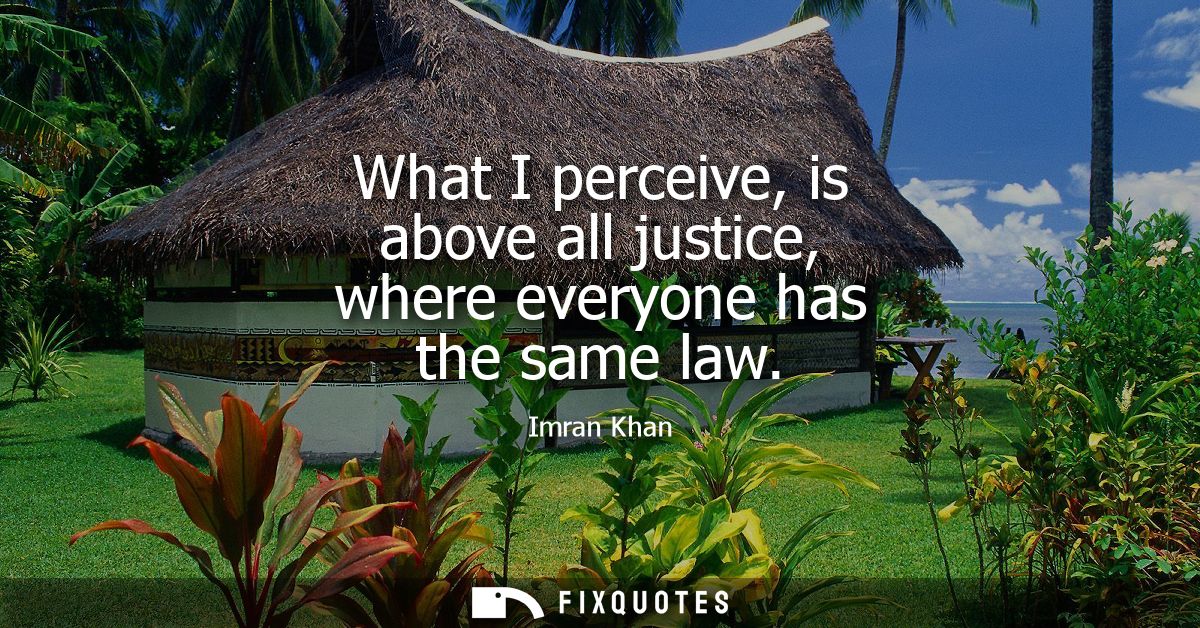 What I perceive, is above all justice, where everyone has the same law