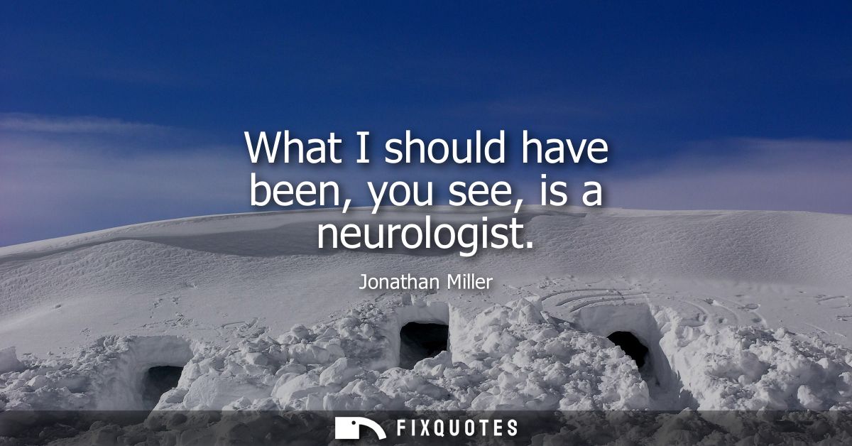 What I should have been, you see, is a neurologist